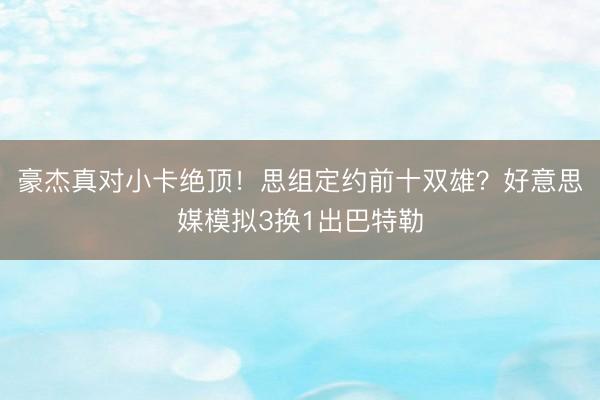 豪杰真对小卡绝顶！思组定约前十双雄？好意思媒模拟3换1出巴特勒