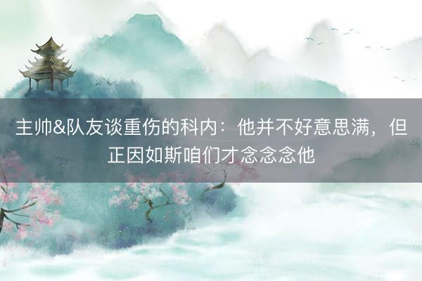 主帅&队友谈重伤的科内：他并不好意思满，但正因如斯咱们才念念念他