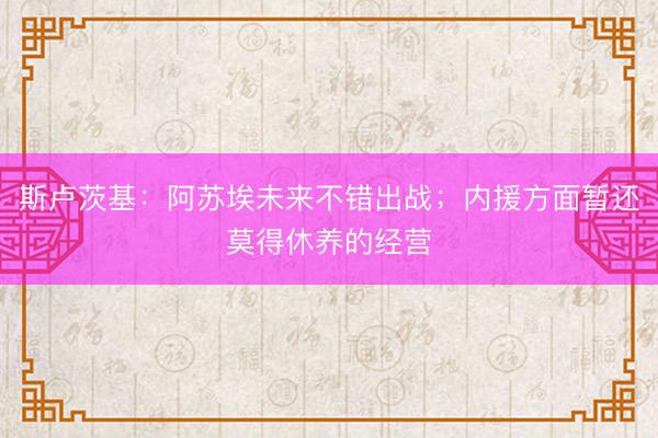 斯卢茨基:阿苏埃未来不错出战;内援方面暂还莫得休养的经营