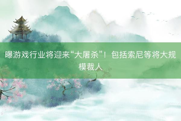 曝游戏行业将迎来“大屠杀”！包括索尼等将大规模裁人