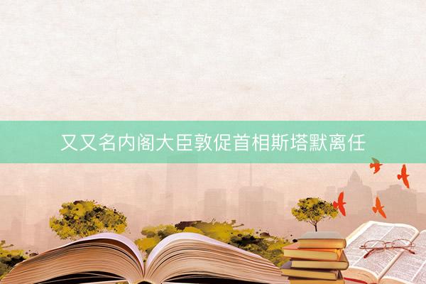 又又名内阁大臣敦促首相斯塔默离任