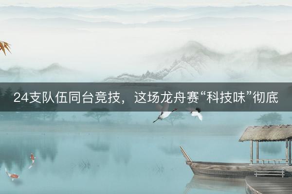 24支队伍同台竞技，这场龙舟赛“科技味”彻底