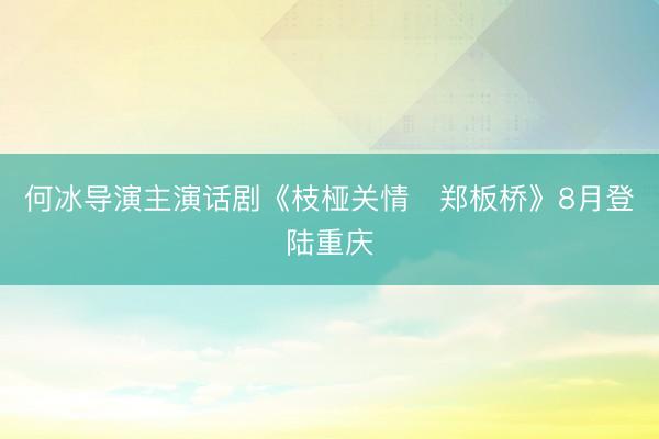 何冰导演主演话剧《枝桠关情・郑板桥》8月登陆重庆