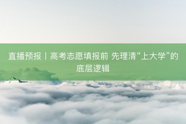 直播预报丨高考志愿填报前 先理清“上大学”的底层逻辑