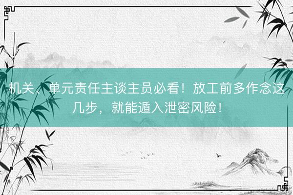 机关、单元责任主谈主员必看！放工前多作念这几步，就能遁入泄密风险！