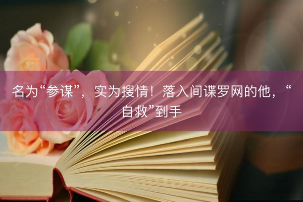名为“参谋”，实为搜情！落入间谍罗网的他，“自救”到手