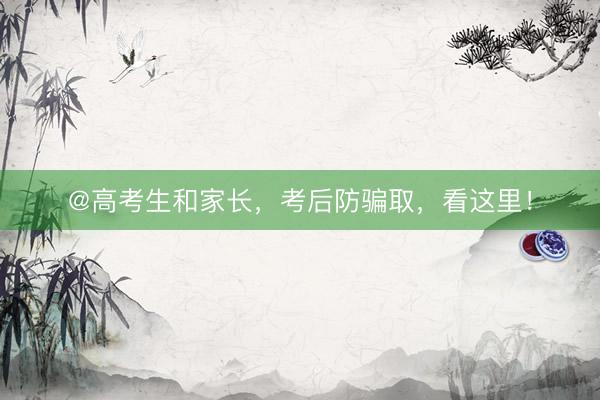 @高考生和家长，考后防骗取，看这里！