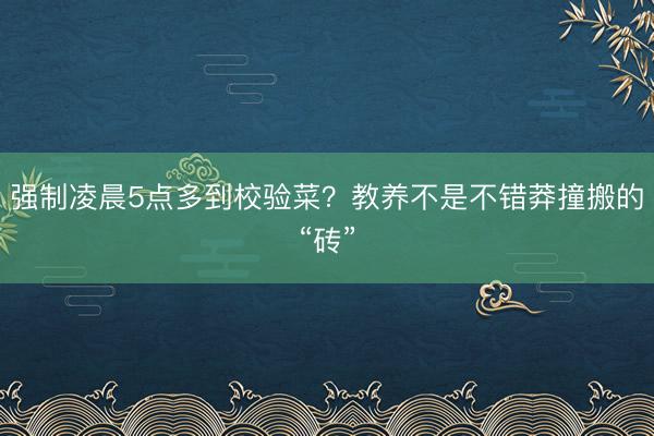 强制凌晨5点多到校验菜？教养不是不错莽撞搬的“砖”